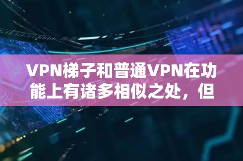VPN梯子和普通VPN在功能上有诸多相似之处，但也有其独特之处。以下是对它们的详细比较和建议