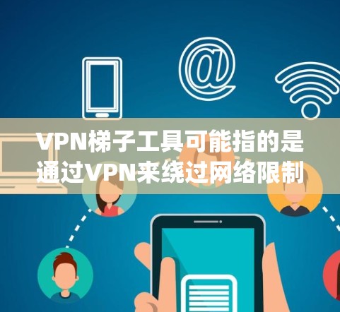 VPN梯子工具可能指的是通过VPN来绕过网络限制或匿名化访问互联网的工具。然而，关于VPN梯子的具体用途和下载方式，可能涉及到网络爬虫或数据获取的技术问题