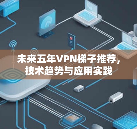 未来五年VPN梯子推荐,技术趋势与应用实践