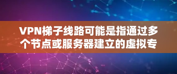 VPN梯子线路可能是指通过多个节点或服务器建立的虚拟专用网络(VPN)架构,类似于梯子式结构,用于增强网络安全性和隐私性。以下是一些可能的解释和相关信息