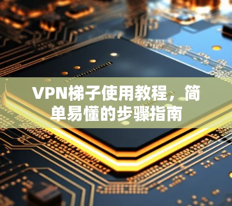 VPN梯子使用教程,简单易懂的步骤指南