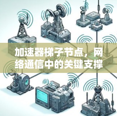 加速器梯子节点，网络通信中的关键支撑