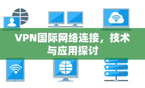 VPN国际网络连接,技术与应用探讨 VPN国际网络连接,技术与应用探讨