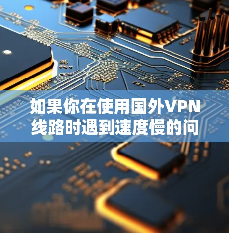 如果你在使用国外VPN线路时遇到速度慢的问题，可以通过以下方法尝试优化