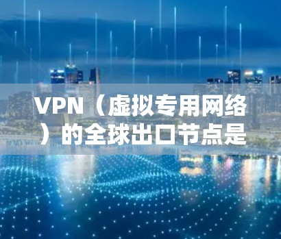 VPN（虚拟专用网络）的全球出口节点是指为用户提供安全、匿名和高效连接的服务器。这类节点通常分布在全球各地，确保用户可以连接到最接近的服务器，从而获得最佳的性能和稳定性