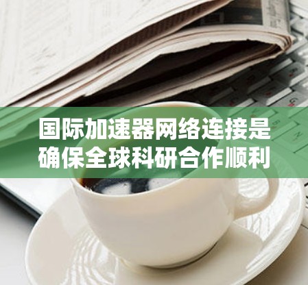 国际加速器网络连接是确保全球科研合作顺利进行的关键技术,涉及先进的物理连接、网络协议和高效的数据传输管理。以下是对这一领域的详细分析 国际加速器网络连接是确保全球科研合作顺利进行的关键技术,涉及先进的物理连接、网络协议和高效的数据传输管理。以下是对这一领域的详细分析