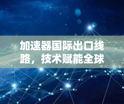 加速器国际出口线路,技术赋能全球通信 加速器国际出口线路,技术赋能全球通信