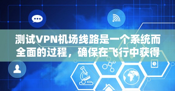 测试VPN机场线路是一个系统而全面的过程,确保在飞行中获得安全、稳定和高效的网络连接。以下是分步骤的测试指南 测试VPN机场线路是一个系统而全面的过程,确保在飞行中获得安全、稳定和高效的网络连接。以下是分步骤的测试指南