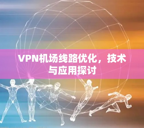 VPN机场线路优化,技术与应用探讨 VPN机场线路优化,技术与应用探讨