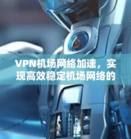 VPN机场网络加速，实现高效稳定机场网络的策略
