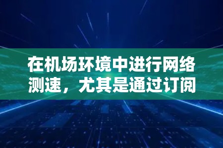 在机场环境中进行网络测速,尤其是通过订阅服务来进行测速,可以帮助您评估和优化网络连接的质量。以下是一些可能的方法和步骤,供您参考