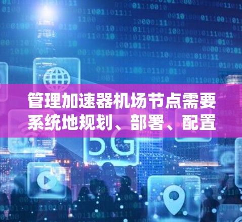 管理加速器机场节点需要系统地规划、部署、配置、监控和优化。以下是一个结构化的步骤指南,帮助您顺利完成节点管理 管理加速器机场节点需要系统地规划、部署、配置、监控和优化。以下是一个结构化的步骤指南,帮助您顺利完成节点管理