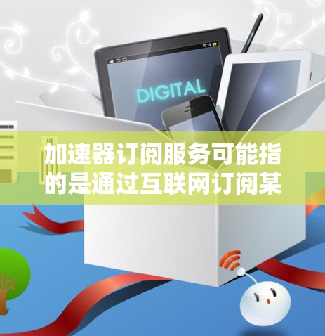 加速器订阅服务可能指的是通过互联网订阅某种加速服务，通常用于提高数据处理、网络传输或应用性能的工具。以下是一些可能的解释和相关服务