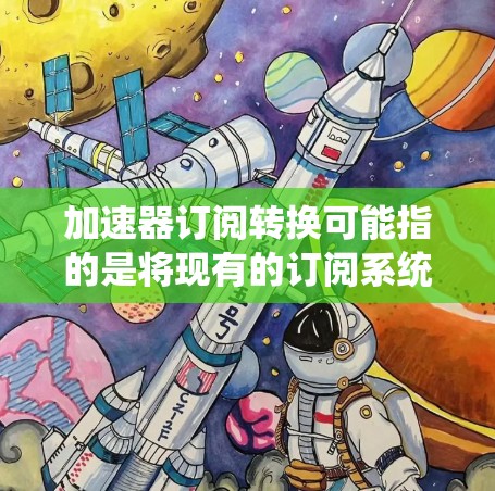 加速器订阅转换可能指的是将现有的订阅系统或服务转换为更高效、更灵活的订阅加速器模式。这可能涉及到以下几个方面 加速器订阅转换可能指的是将现有的订阅系统或服务转换为更高效、更灵活的订阅加速器模式。这可能涉及到以下几个方面