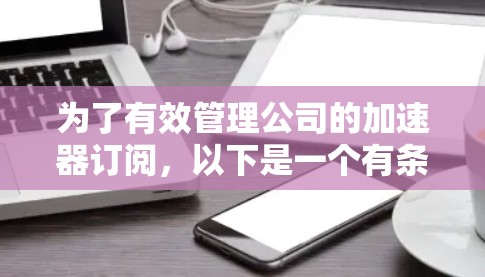 为了有效管理公司的加速器订阅,以下是一个有条理的步骤指南