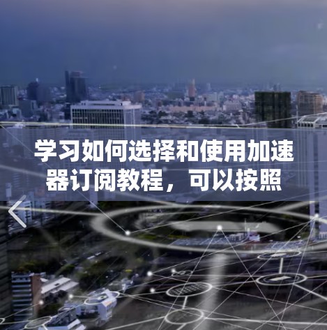 学习如何选择和使用加速器订阅教程,可以按照以下步骤进行 学习如何选择和使用加速器订阅教程,可以按照以下步骤进行