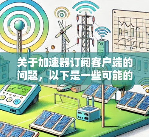 关于加速器订阅客户端的问题，以下是一些可能的解释和建议