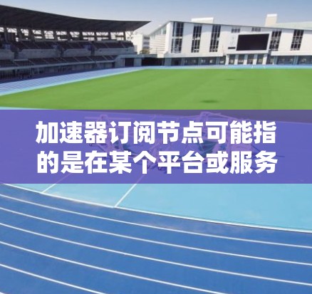 加速器订阅节点可能指的是在某个平台或服务中为加速器服务订阅一个节点。具体操作可能因平台而异,但以下是一些通用的步骤和注意事项