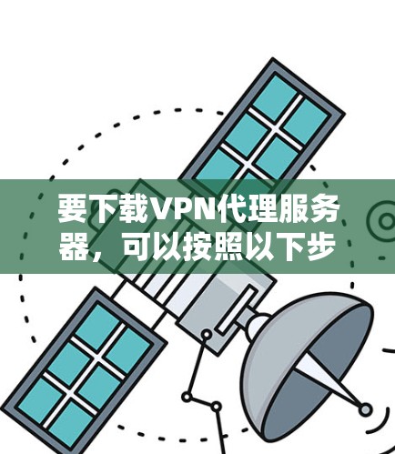 要下载VPN代理服务器，可以按照以下步骤进行