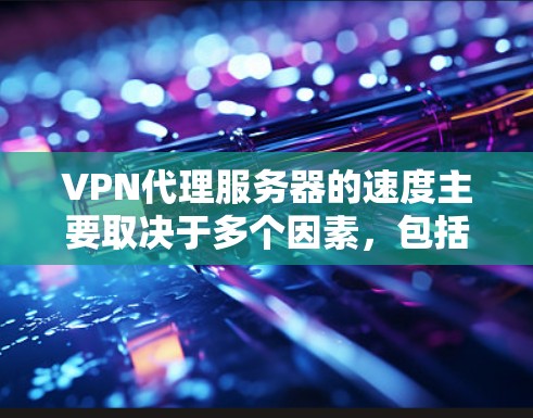 VPN代理服务器的速度主要取决于多个因素,包括服务器的位置、带宽、负载、协议和硬件配置。以下是详细的分析和建议 VPN代理服务器的速度主要取决于多个因素,包括服务器的位置、带宽、负载、协议和硬件配置。以下是详细的分析和建议