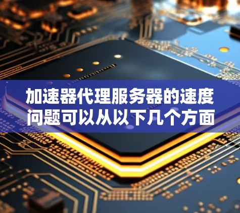 加速器代理服务器的速度问题可以从以下几个方面进行分析和解决