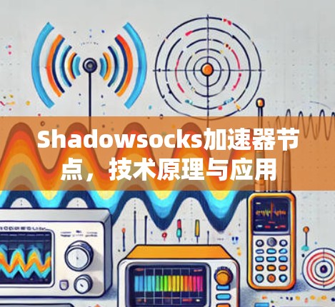Shadowsocks加速器节点,技术原理与应用 Shadowsocks加速器节点,技术原理与应用