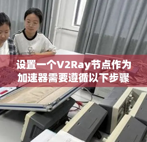 设置一个V2Ray节点作为加速器需要遵循以下步骤
