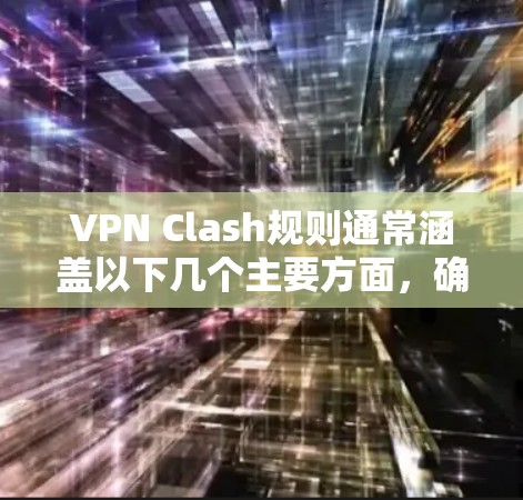 VPN Clash规则通常涵盖以下几个主要方面,确保用户能够合规使用VPN,同时保护公司网络安全 VPN Clash规则通常涵盖以下几个主要方面,确保用户能够合规使用VPN,同时保护公司网络安全