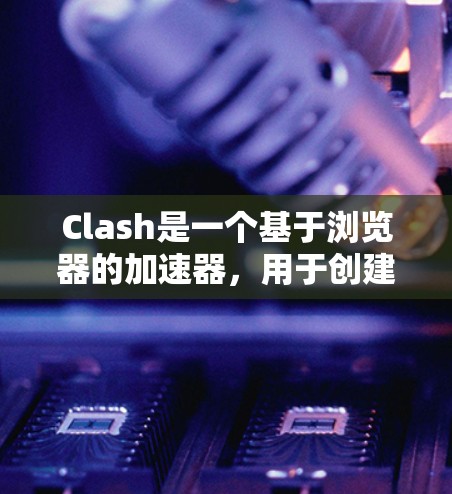 Clash是一个基于浏览器的加速器,用于创建自定义的零信任网络环境。以下是使用Clash的分步指南