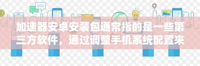 加速器安卓安装包通常指的是一些第三方软件,通过调整手机系统配置来优化性能,提升手机的运行速度和流畅度。这些加速器可能通过优化内存管理、减少后台进程消耗、提升多线程性能等方式来达到效果