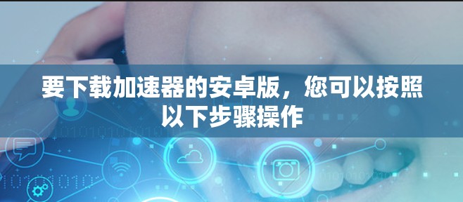 要下载加速器的安卓版,您可以按照以下步骤操作