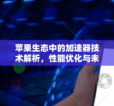 苹果生态中的加速器技术解析,性能优化与未来趋势