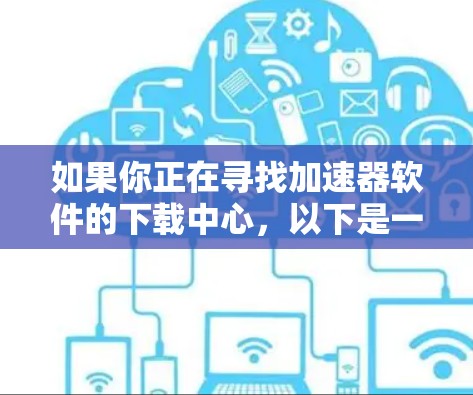 如果你正在寻找加速器软件的下载中心，以下是一些主要的资源和平台推荐