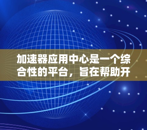 加速器应用中心是一个综合性的平台，旨在帮助开发者利用加速器技术快速构建和部署高效应用，解决实际问题并推动创新。以下是对加速器应用中心的详细分析和总结