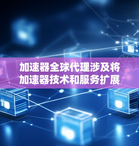 加速器全球代理涉及将加速器技术和服务扩展到全球市场,可能涉及多个方面的合作和业务拓展。以下是一些可能的解释和情境