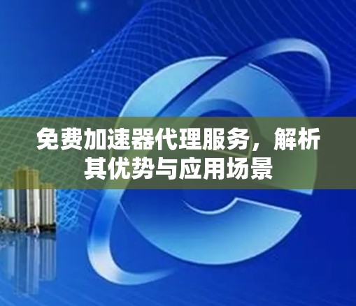 免费加速器代理服务,解析其优势与应用场景