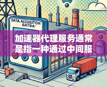 加速器代理服务通常是指一种通过中间服务加速处理请求的方式,常用于优化网络性能、减少延迟或提高处理能力。以下是一些可能的解释和应用场景