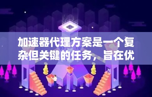 加速器代理方案是一个复杂但关键的任务，旨在优化加速器的性能和可靠性。以下是该方案的详细构建和实施步骤
