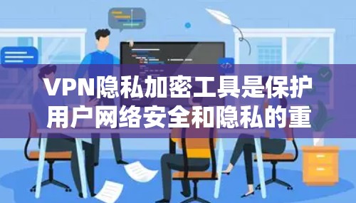VPN隐私加密工具是保护用户网络安全和隐私的重要手段，以下是一些知名的VPN服务推荐