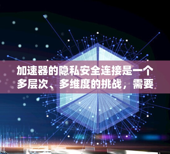 加速器的隐私安全连接是一个多层次、多维度的挑战，需要从硬件设计、软件实现、网络安全、操作系统管理等多个方面综合考虑。以下是对加速器隐私安全连接的详细分析和解决方案