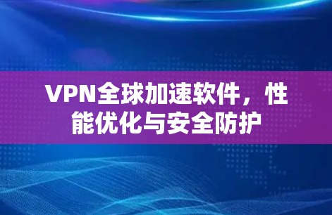 VPN全球加速软件,性能优化与安全防护