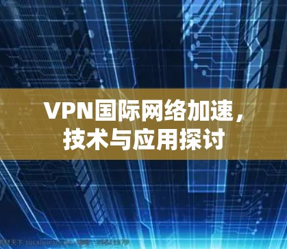 VPN国际网络加速,技术与应用探讨