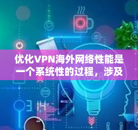 优化VPN海外网络性能是一个系统性的过程，涉及多个方面的考虑和配置。以下是一步步的指南，帮助您优化VPN的海外网络性能