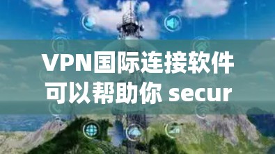 VPN国际连接软件可以帮助你 securelyly连接到国际服务器，访问受限的国际网站或服务。以下是一些适合国际连接的VPN软件推荐