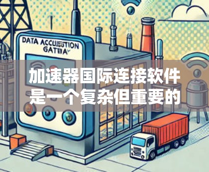 加速器国际连接软件是一个复杂但重要的领域，涉及数据传输、网络优化、安全措施和可靠性等多个方面。以下是对这一领域的详细分析和总结