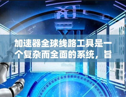 加速器全球线路工具是一个复杂而全面的系统，旨在监控、控制和优化加速器的运行，确保其高效、安全和可靠。以下是对该工具的详细分析和总结