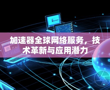 加速器全球网络服务,技术革新与应用潜力