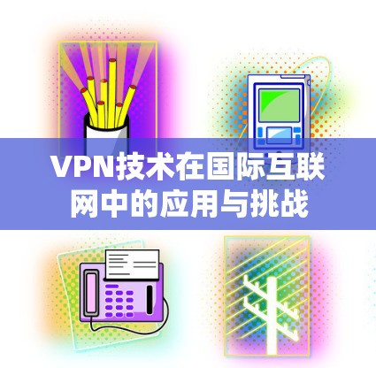 VPN技术在国际互联网中的应用与挑战