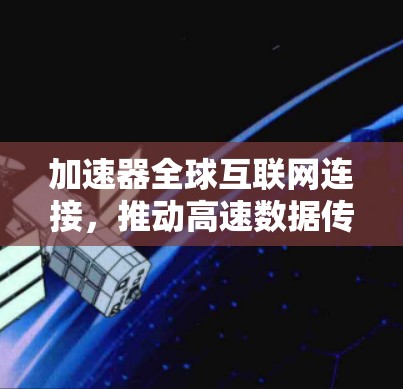 加速器全球互联网连接，推动高速数据传输新时代