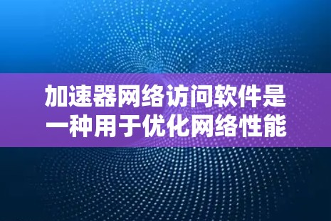 加速器网络访问软件是一种用于优化网络性能的解决方案，通过缓存技术加快数据访问速度。以下是关于加速器网络访问软件的详细介绍